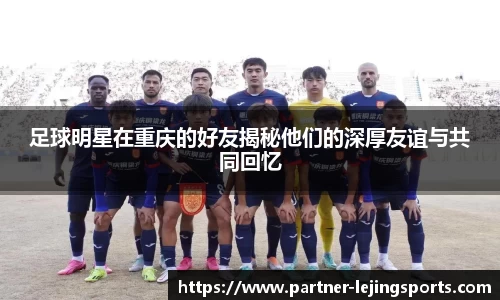 足球明星在重庆的好友揭秘他们的深厚友谊与共同回忆
